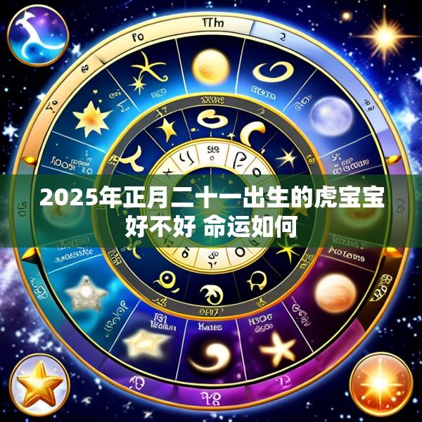 2025年正月二十一出生的虎宝宝好不好 命运如何