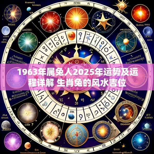 1963年属兔人2025年运势及运程详解 生肖兔的风水吉位