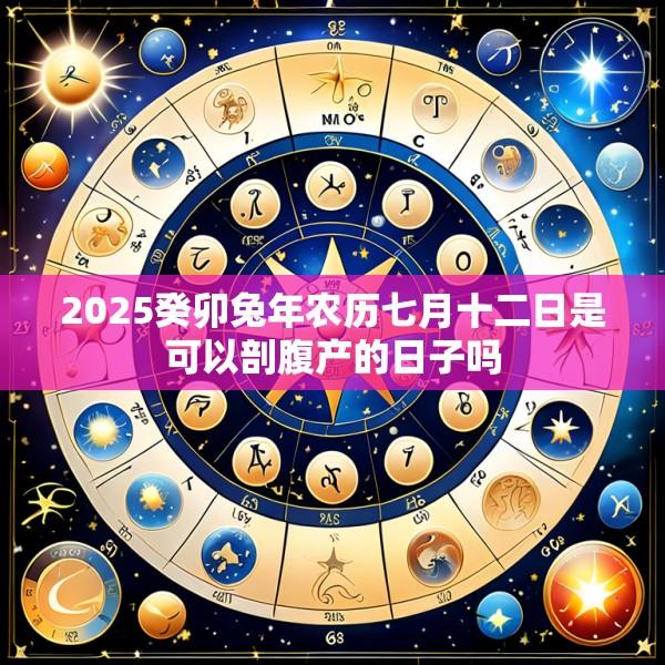 2025癸卯兔年农历七月十二日是可以剖腹产的日子吗