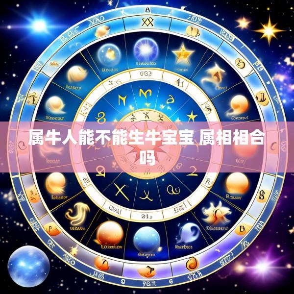 属牛人能不能生牛宝宝 属相相合吗
