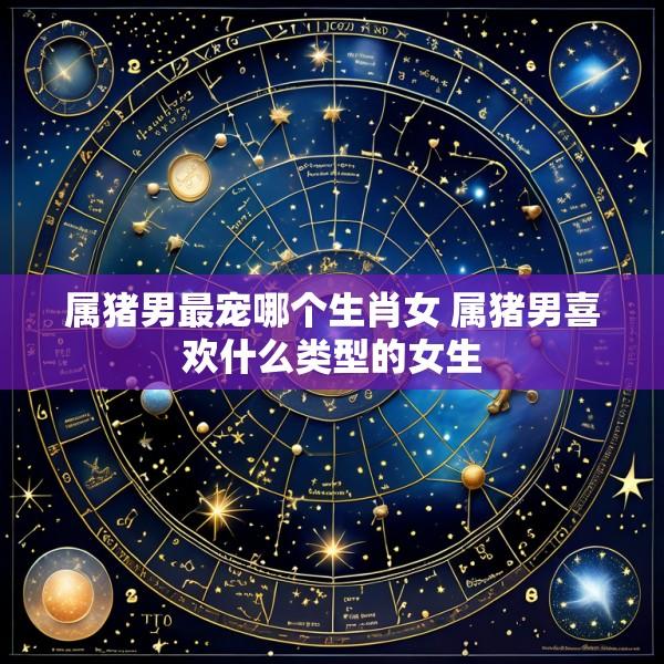 属猪男最宠哪个生肖女 属猪男喜欢什么类型的女生