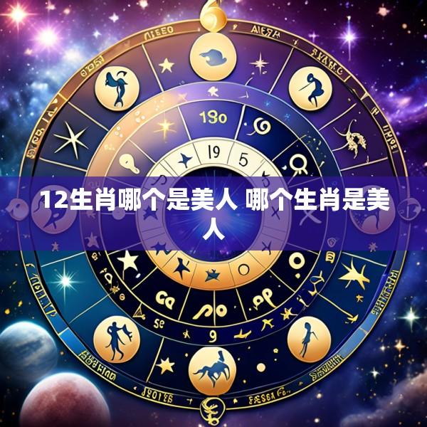 12生肖哪个是美人 哪个生肖是美人
