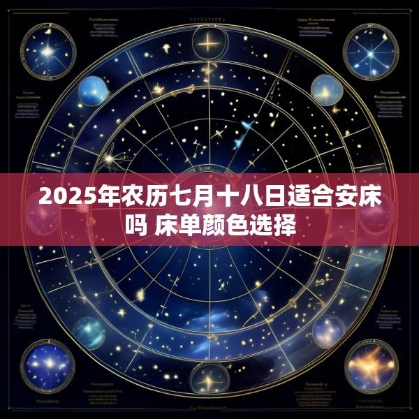 2025年农历七月十八日适合安床吗 床单颜色选择