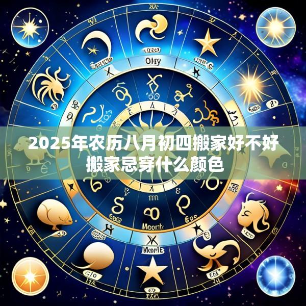 2025年农历八月初四搬家好不好 搬家忌穿什么颜色