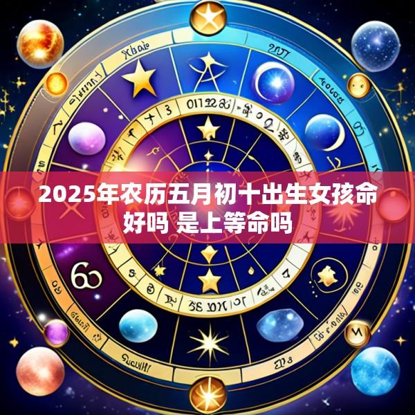 2025年农历五月初十出生女孩命好吗 是上等命吗