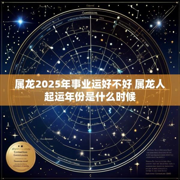属龙2025年事业运好不好 属龙人起运年份是什么时候