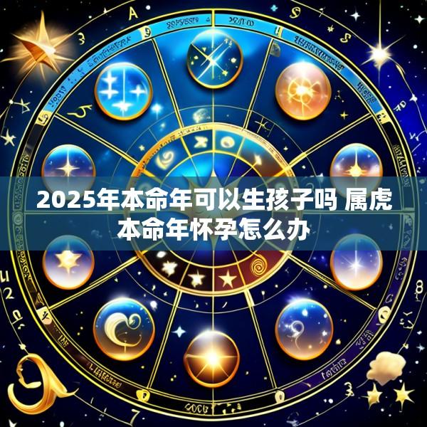2025年本命年可以生孩子吗 属虎本命年怀孕怎么办