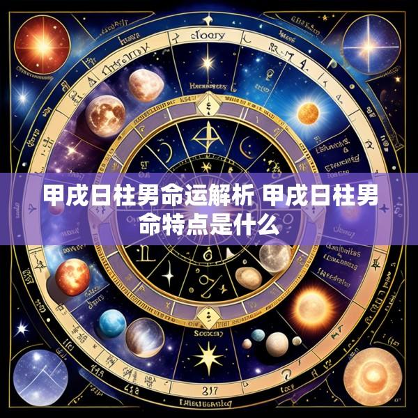 甲戌日柱男命运解析 甲戌日柱男命特点是什么