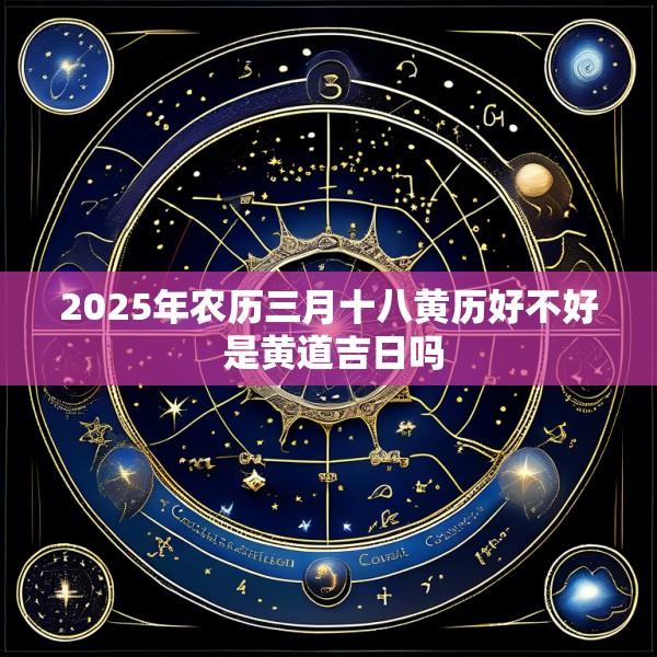 2025年农历三月十八黄历好不好 是黄道吉日吗