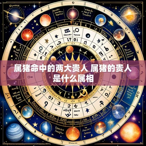 属猪命中的两大贵人 属猪的贵人是什么属相
