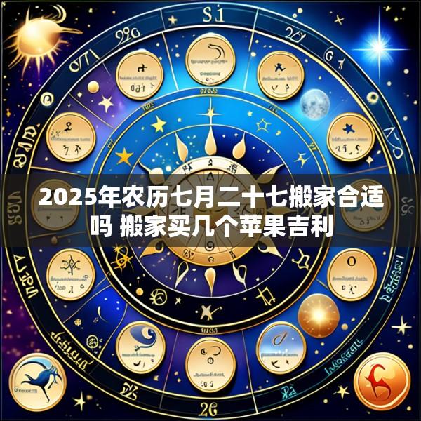 2025年农历七月二十七搬家合适吗 搬家买几个苹果吉利