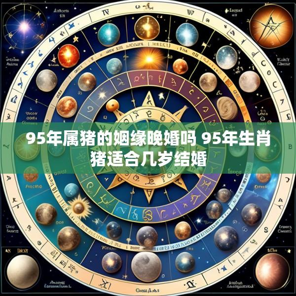 95年属猪的姻缘晚婚吗 95年生肖猪适合几岁结婚
