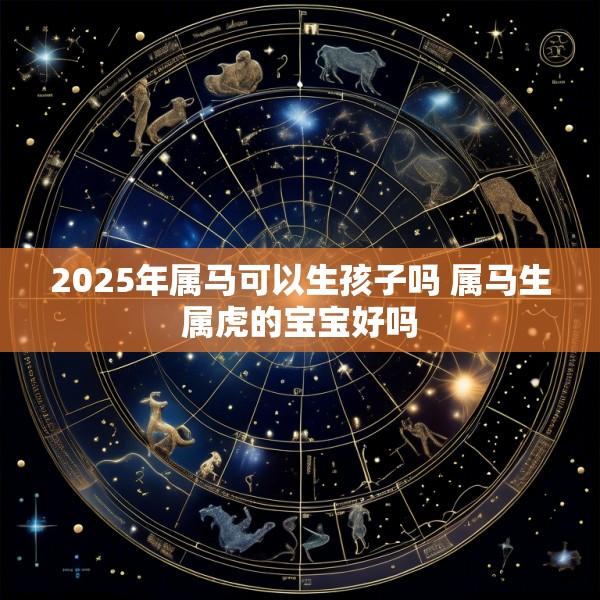 2025年属马可以生孩子吗 属马生属虎的宝宝好吗