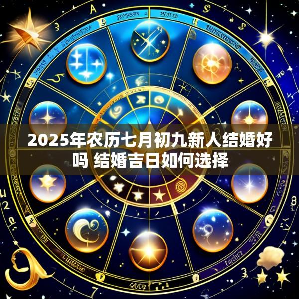 2025年农历七月初九新人结婚好吗 结婚吉日如何选择