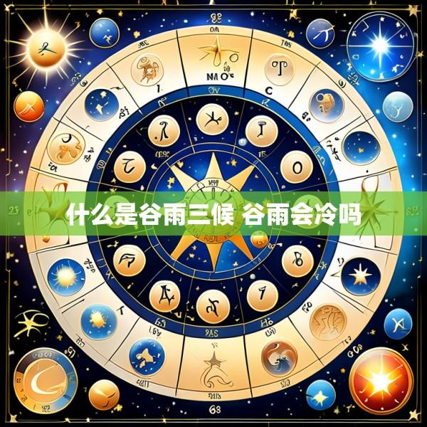 什么是谷雨三候 谷雨会冷吗