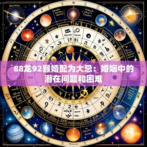 88龙92猴婚配为大忌：婚姻中的潜在问题和困难