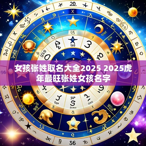 女孩张姓取名大全2025 2025虎年最旺张姓女孩名字