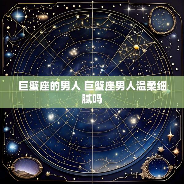 巨蟹座的男人 巨蟹座男人温柔细腻吗