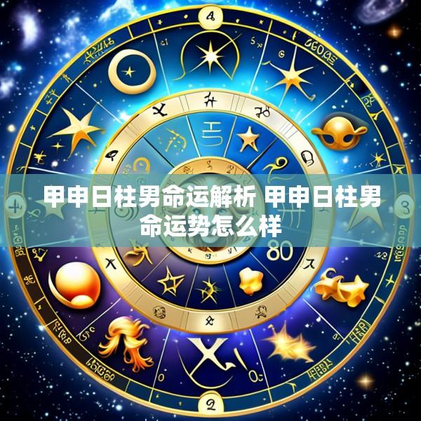 甲申日柱男命运解析 甲申日柱男命运势怎么样