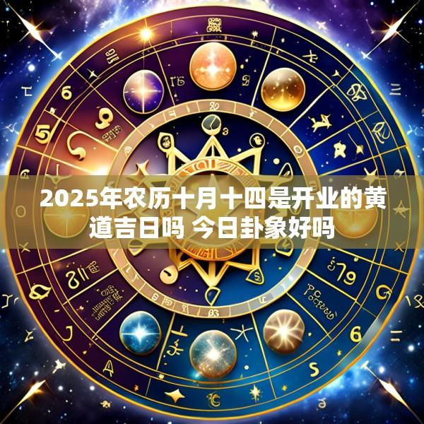 2025年农历十月十四是开业的黄道吉日吗 今日卦象好吗