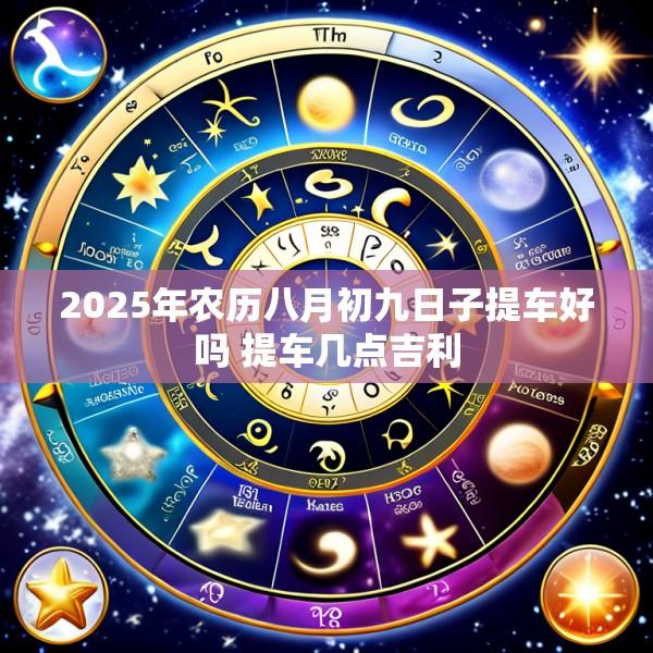 2025年农历八月初九日子提车好吗 提车几点吉利