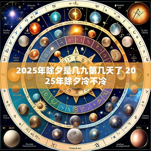 2025年除夕是几九第几天了 2025年除夕冷不冷
