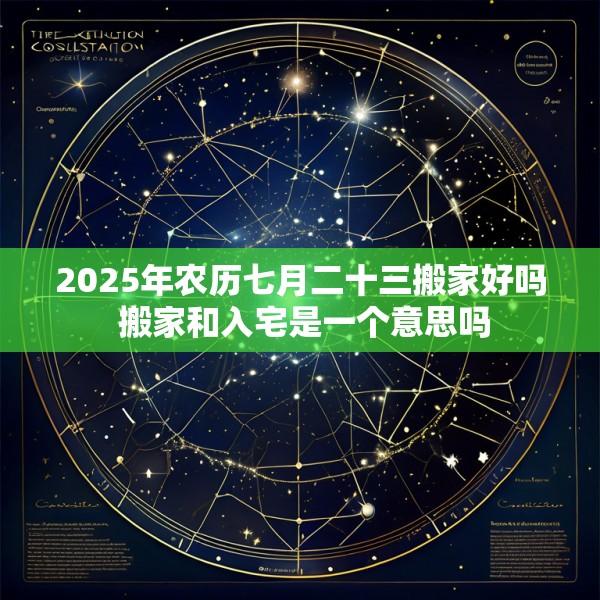 2025年农历七月二十三搬家好吗 搬家和入宅是一个意思吗