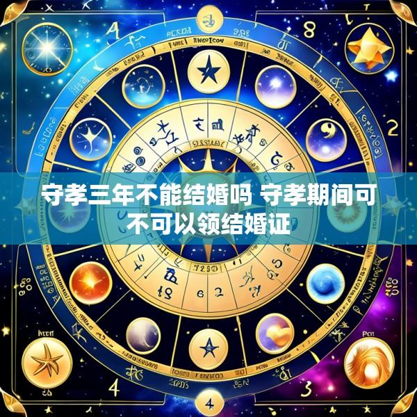守孝三年不能结婚吗 守孝期间可不可以领结婚证
