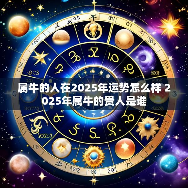 属牛的人在2025年运势怎么样 2025年属牛的贵人是谁