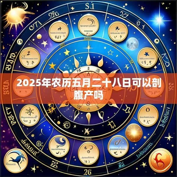 2025年农历五月二十八日可以剖腹产吗