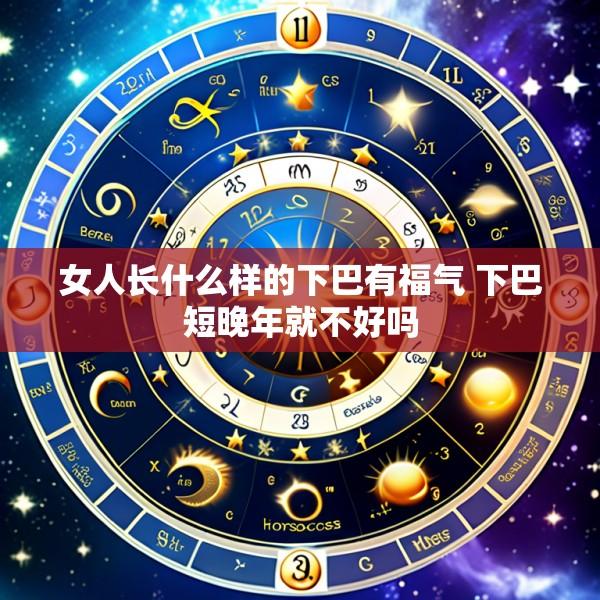 女人长什么样的下巴有福气 下巴短晚年就不好吗