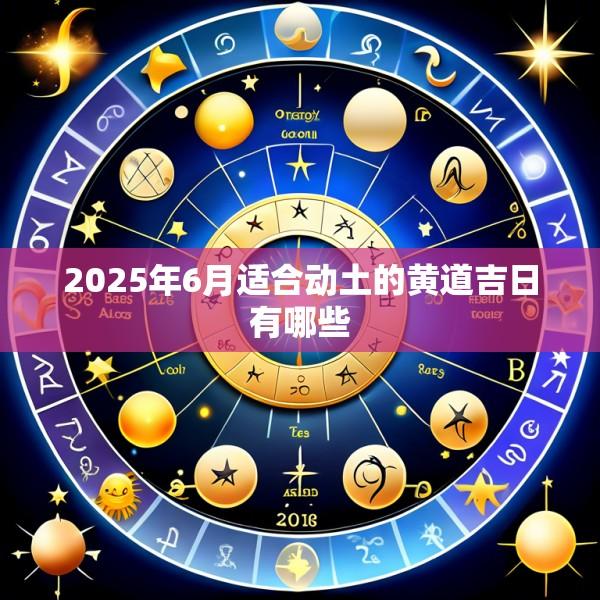 2025年6月适合动土的黄道吉日有哪些