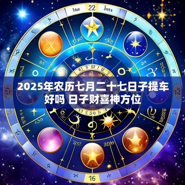 2025年农历七月二十七日子提车好吗 日子财喜神方位
