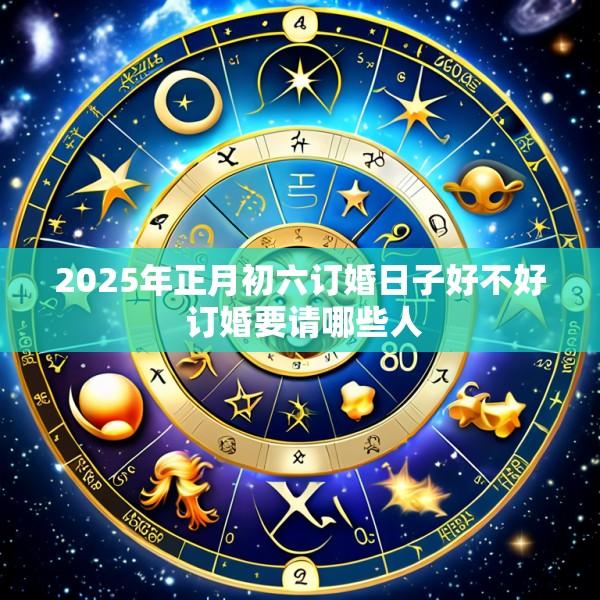 2025年正月初六订婚日子好不好 订婚要请哪些人