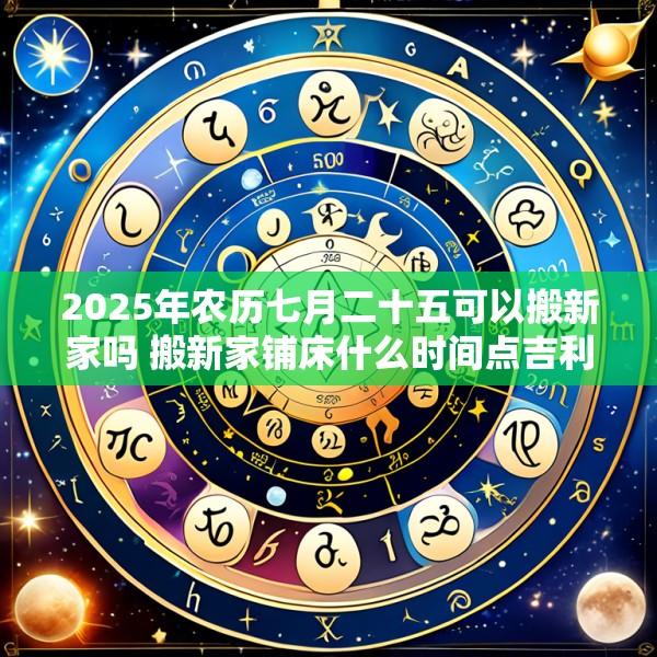 2025年农历七月二十五可以搬新家吗 搬新家铺床什么时间点吉利