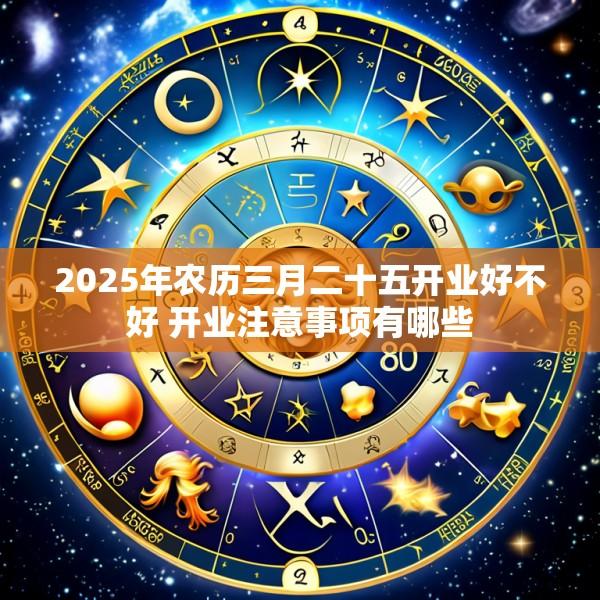 2025年农历三月二十五开业好不好 开业注意事项有哪些