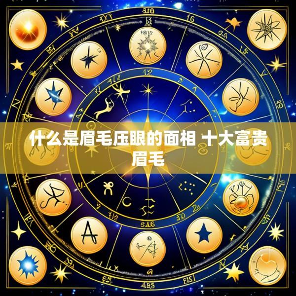 什么是眉毛压眼的面相 十大富贵眉毛