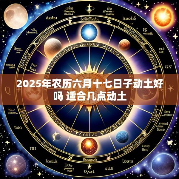 2025年农历六月十七日子动土好吗 适合几点动土