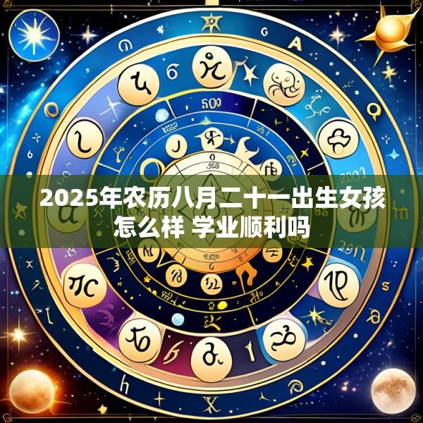 2025年农历八月二十一出生女孩怎么样 学业顺利吗