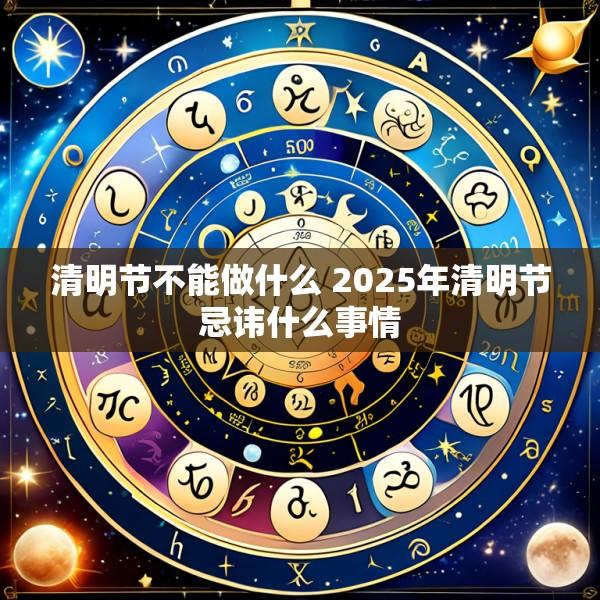 清明节不能做什么 2025年清明节忌讳什么事情