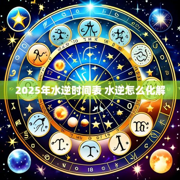 2025年水逆时间表 水逆怎么化解