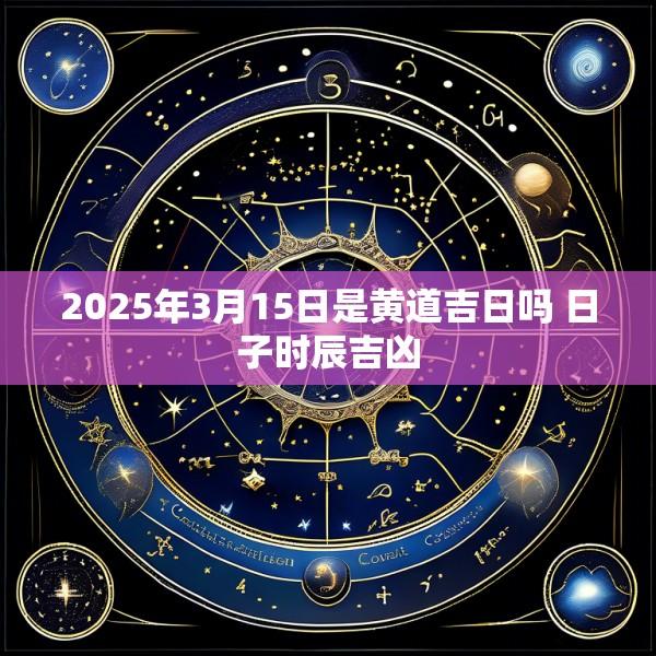 2025年3月15日是黄道吉日吗 日子时辰吉凶