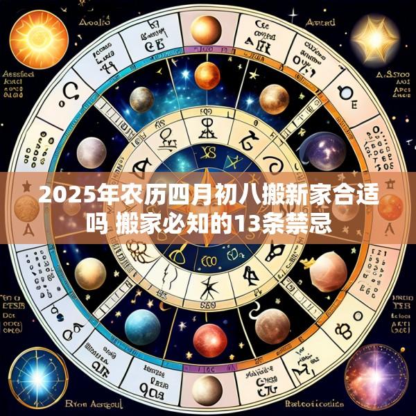 2025年农历四月初八搬新家合适吗 搬家必知的13条禁忌