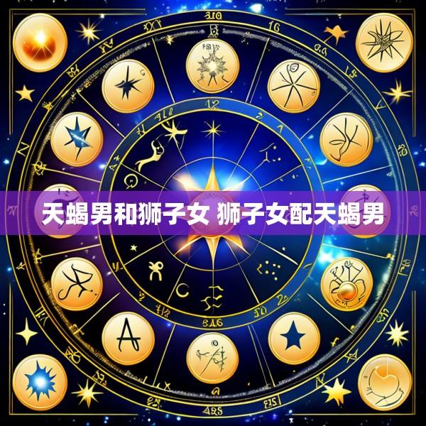 天蝎男和狮子女 狮子女配天蝎男