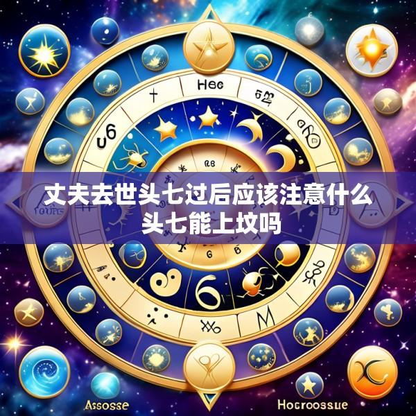 丈夫去世头七过后应该注意什么 头七能上坟吗
