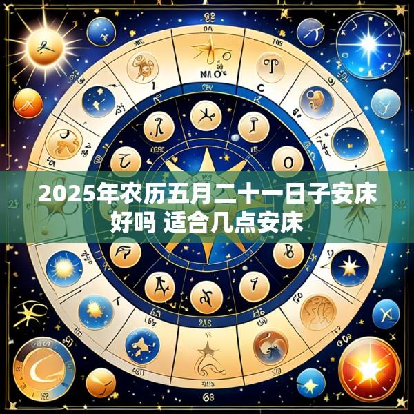2025年农历五月二十一日子安床好吗 适合几点安床