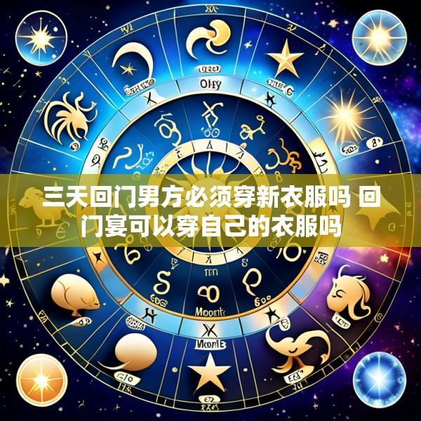 三天回门男方必须穿新衣服吗 回门宴可以穿自己的衣服吗