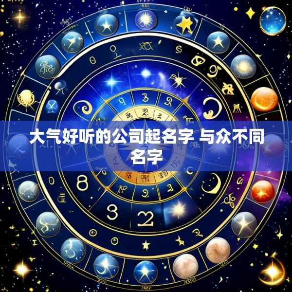 大气好听的公司起名字 与众不同名字