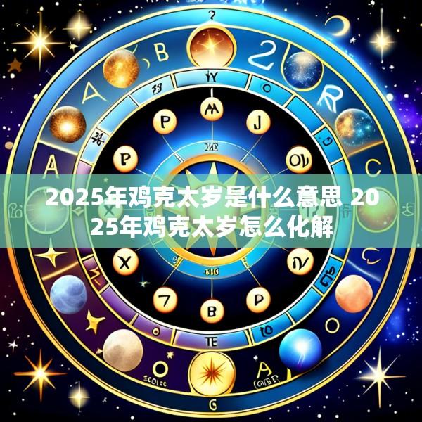 2025年鸡克太岁是什么意思 2025年鸡克太岁怎么化解