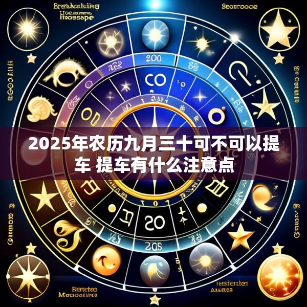 2025年农历九月三十可不可以提车 提车有什么注意点